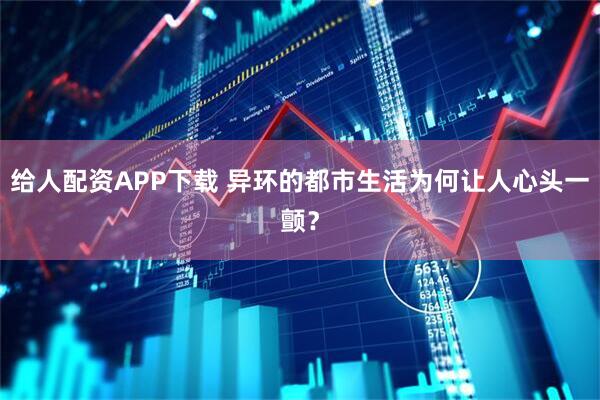给人配资APP下载 异环的都市生活为何让人心头一颤？
