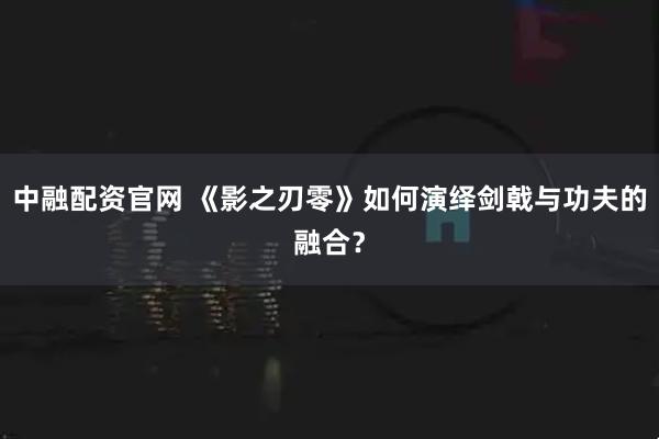 中融配资官网 《影之刃零》如何演绎剑戟与功夫的融合？