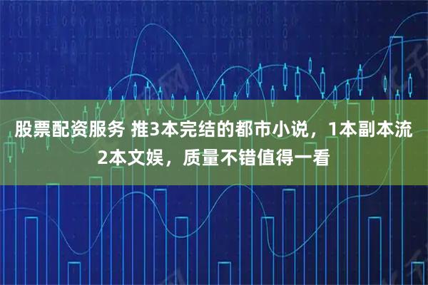 股票配资服务 推3本完结的都市小说，1本副本流2本文娱，质量不错值得一看