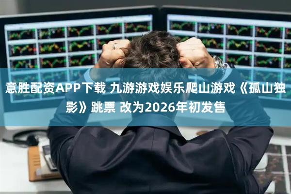 意胜配资APP下载 九游游戏娱乐爬山游戏《孤山独影》跳票 改为2026年初发售