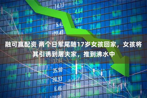 融可赢配资 两个日军尾随17岁女孩回家，女孩将其引诱到屠夫家，推到沸水中