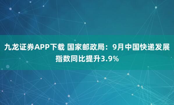 九龙证券APP下载 国家邮政局：9月中国快递发展指数同比提升3.9%