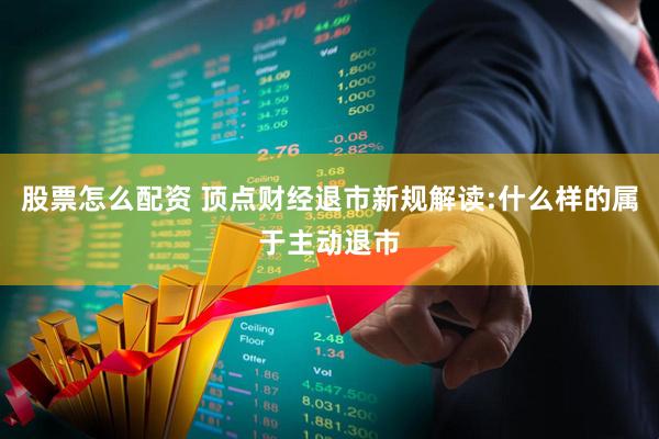 股票怎么配资 顶点财经退市新规解读:什么样的属于主动退市