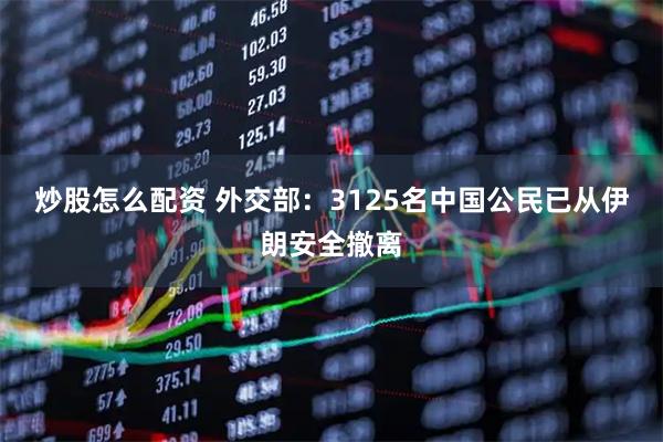 炒股怎么配资 外交部：3125名中国公民已从伊朗安全撤离