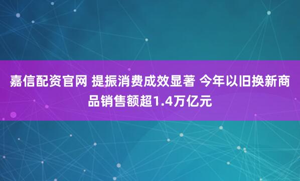 嘉信配资官网 提振消费成效显著 今年以旧换新商品销售额超1.4万亿元