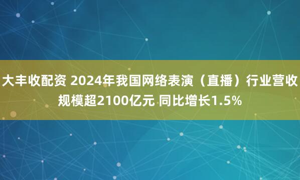 大丰收配资 2024年我国网络表演（直播）行业营收规模超2100亿元 同比增长1.5%