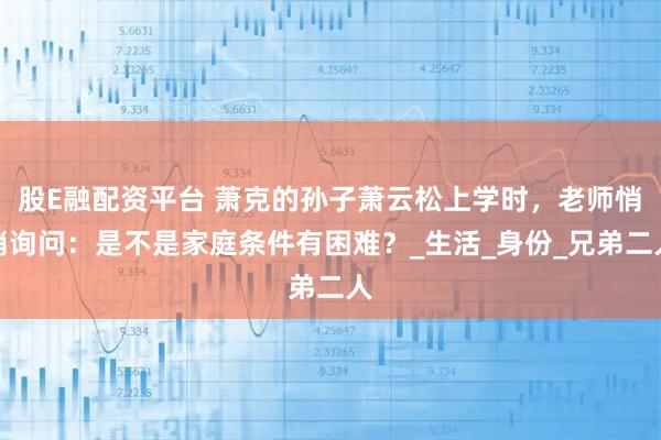 股E融配资平台 萧克的孙子萧云松上学时，老师悄悄询问：是不是家庭条件有困难？_生活_身份_兄弟二人