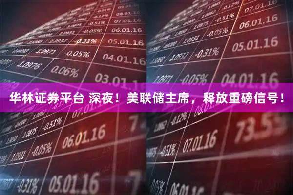 华林证券平台 深夜！美联储主席，释放重磅信号！