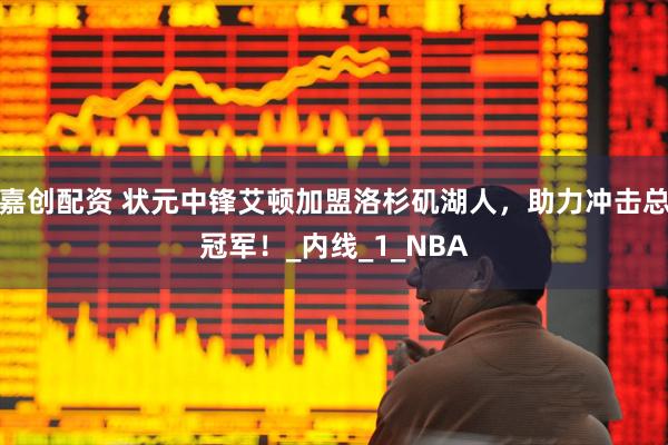 嘉创配资 状元中锋艾顿加盟洛杉矶湖人，助力冲击总冠军！_内线_1_NBA