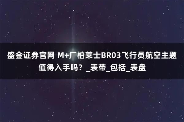 盛金证券官网 M+厂柏莱士BR03飞行员航空主题值得入手吗？_表带_包括_表盘