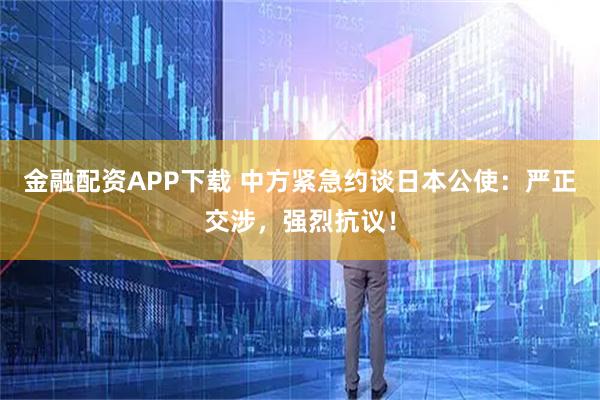 金融配资APP下载 中方紧急约谈日本公使：严正交涉，强烈抗议！