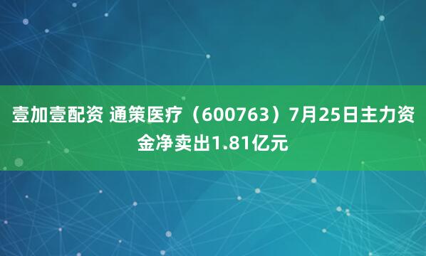 壹加壹配资 通策医疗(600763)7月25日主力资金净卖出1.81亿元
