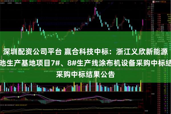 深圳配资公司平台 赢合科技中标：浙江义欣新能源动力电池生产基地项目7#、8#生产线涂布机设备采购中标结果公告