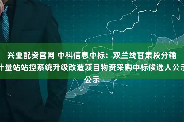 兴业配资官网 中科信息中标：双兰线甘肃段分输计量站站控系统升级改造项目物资采购中标候选人公示