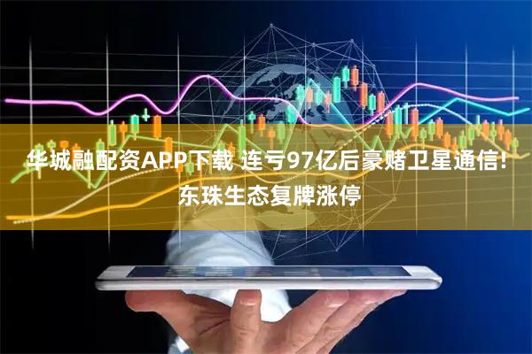 华城融配资APP下载 连亏97亿后豪赌卫星通信! 东珠生态复牌涨停