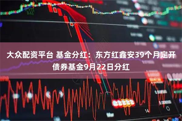 大众配资平台 基金分红:东方红鑫安39个月定开债券基金9月22日分红