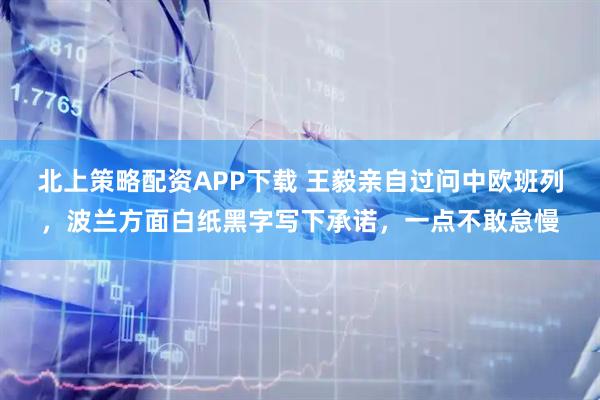 北上策略配资APP下载 王毅亲自过问中欧班列,波兰方面白纸黑字写下承诺,一点不敢怠慢