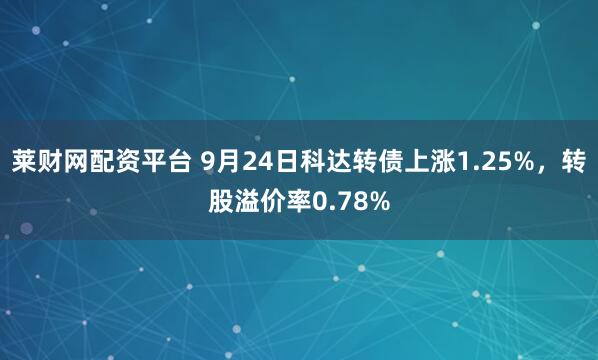 莱财网配资平台 9月24日科达转债上涨1.25%,转股溢价率0.78%