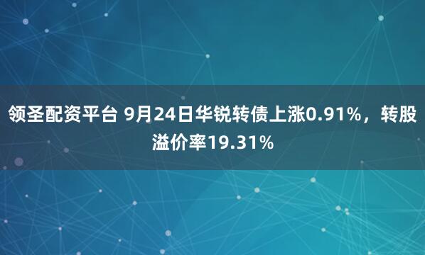 领圣配资平台 9月24日华锐转债上涨0.91%,转股溢价率19.31%