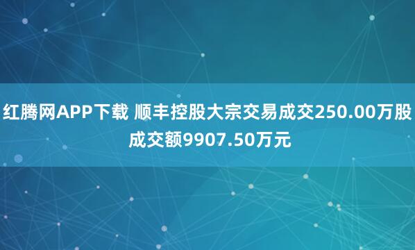 红腾网APP下载 顺丰控股大宗交易成交250.00万股 成交额9907.50万元