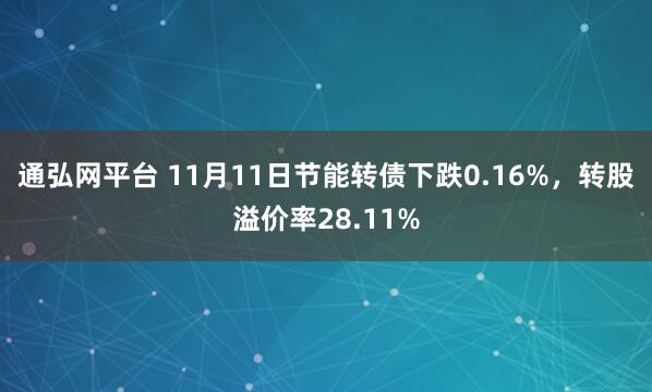 通弘网平台 11月11日节能转债下跌0.16%，转股溢价率28.11%