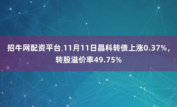 招牛网配资平台 11月11日晶科转债上涨0.37%，转股溢价率49.75%