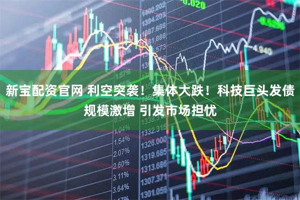 新宝配资官网 利空突袭！集体大跌！科技巨头发债规模激增 引发市场担忧
