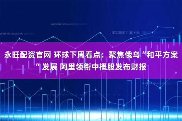 永旺配资官网 环球下周看点：聚焦俄乌“和平方案”发展 阿里领衔中概股发布财报