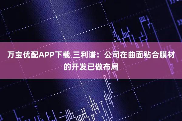 万宝优配APP下载 三利谱：公司在曲面贴合膜材的开发已做布局