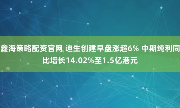 鑫海策略配资官网 迪生创建早盘涨超6% 中期纯利同比增长14.02%至1.5亿港元