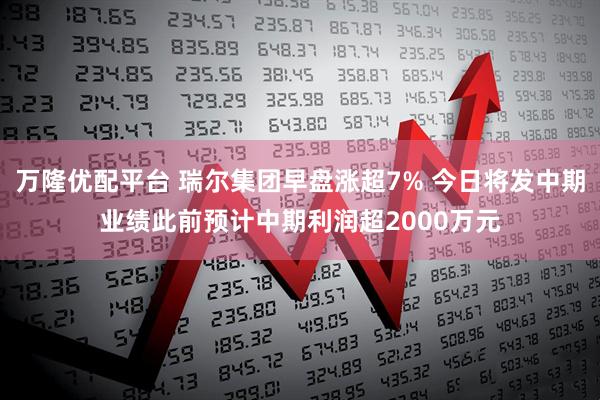 万隆优配平台 瑞尔集团早盘涨超7% 今日将发中期业绩此前预计中期利润超2000万元