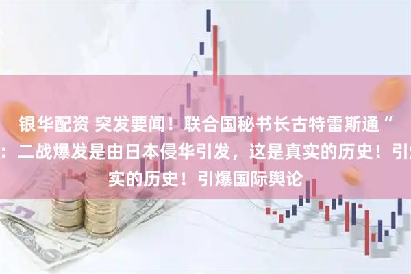 银华配资 突发要闻！联合国秘书长古特雷斯通“一锤定音”：二战爆发是由日本侵华引发，这是真实的历史！引爆国际舆论