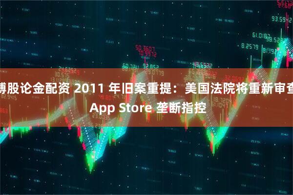 博股论金配资 2011 年旧案重提：美国法院将重新审查 App Store 垄断指控