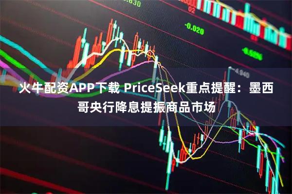 火牛配资APP下载 PriceSeek重点提醒：墨西哥央行降息提振商品市场