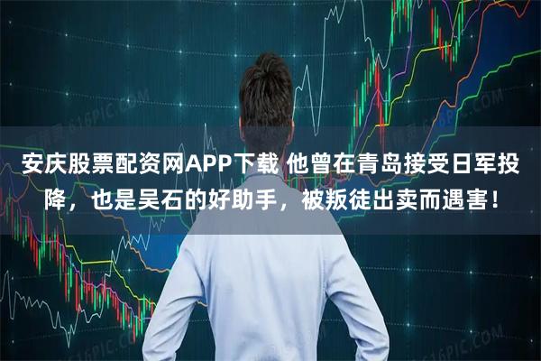 安庆股票配资网APP下载 他曾在青岛接受日军投降，也是吴石的好助手，被叛徒出卖而遇害！