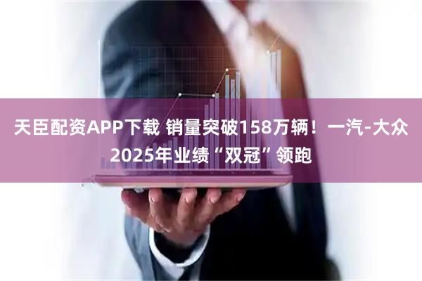 天臣配资APP下载 销量突破158万辆！一汽-大众2025年业绩“双冠”领跑