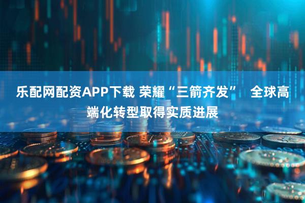 乐配网配资APP下载 荣耀“三箭齐发”   全球高端化转型取得实质进展