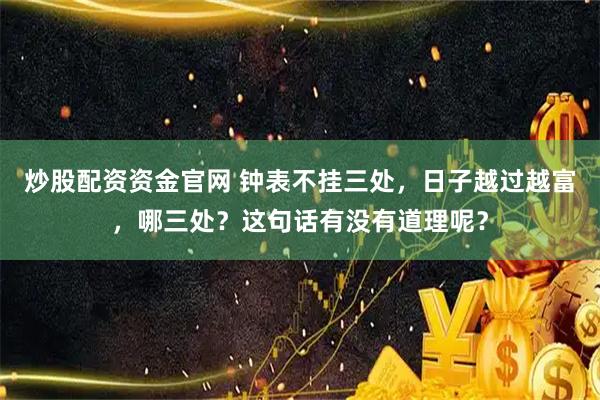 炒股配资资金官网 钟表不挂三处，日子越过越富，哪三处？这句话有没有道理呢？
