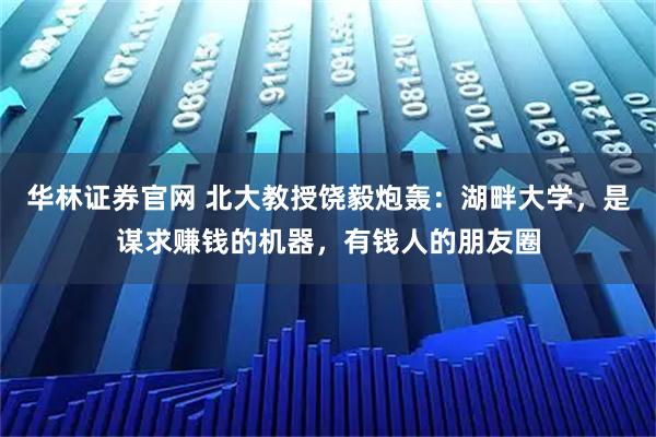 华林证券官网 北大教授饶毅炮轰：湖畔大学，是谋求赚钱的机器，有钱人的朋友圈