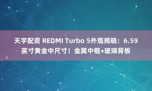 天宇配资 REDMI Turbo 5外观揭晓：6.59英寸黄金中尺寸！金属中框+玻璃背板