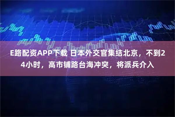 E路配资APP下载 日本外交官集结北京，不到24小时，高市铺路台海冲突，将派兵介入