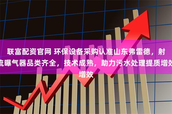 联富配资官网 环保设备采购认准山东弗雷德，射流曝气器品类齐全，技术成熟，助力污水处理提质增效