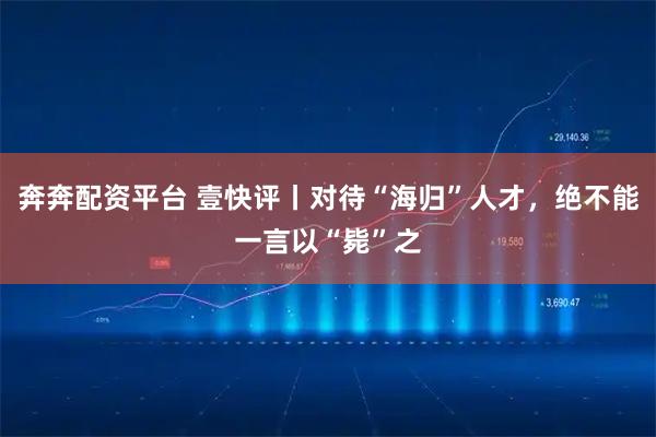 奔奔配资平台 壹快评丨对待“海归”人才，绝不能一言以“毙”之