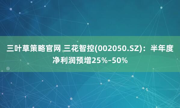 三叶草策略官网 三花智控(002050.SZ)：半年度净利润预增25%–50%