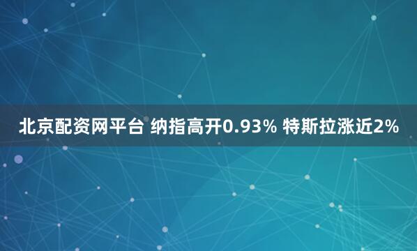 北京配资网平台 纳指高开0.93% 特斯拉涨近2%