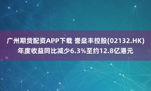 广州期货配资APP下载 誉燊丰控股(02132.HK)年度收益同比减少6.3%至约12.8亿港元