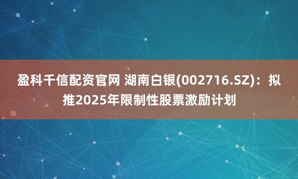 盈科千信配资官网 湖南白银(002716.SZ)：拟推2025年限制性股票激励计划