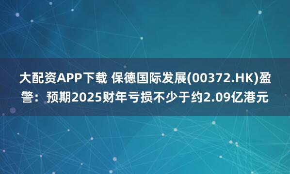 大配资APP下载 保德国际发展(00372.HK)盈警：预期2025财年亏损不少于约2.09亿港元