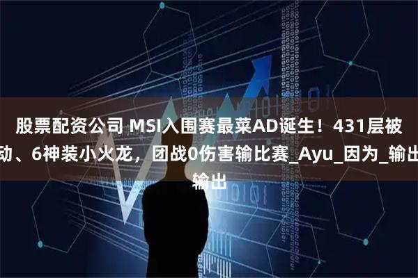股票配资公司 MSI入围赛最菜AD诞生！431层被动、6神装小火龙，团战0伤害输比赛_Ayu_因为_输出
