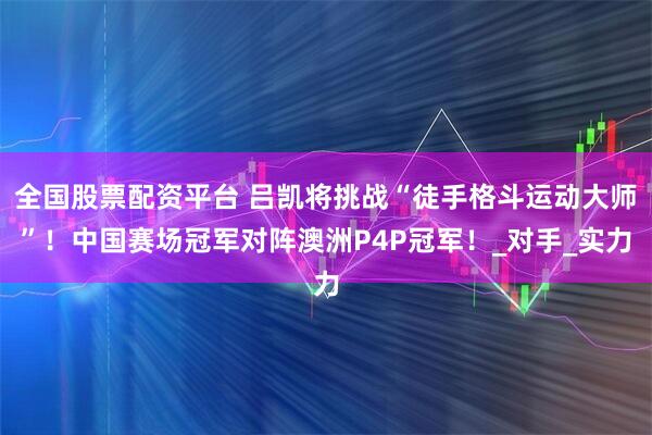 全国股票配资平台 吕凯将挑战“徒手格斗运动大师”！中国赛场冠军对阵澳洲P4P冠军！_对手_实力
